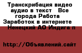 Транскрибация видео/аудио в текст - Все города Работа » Заработок в интернете   . Ненецкий АО,Индига п.